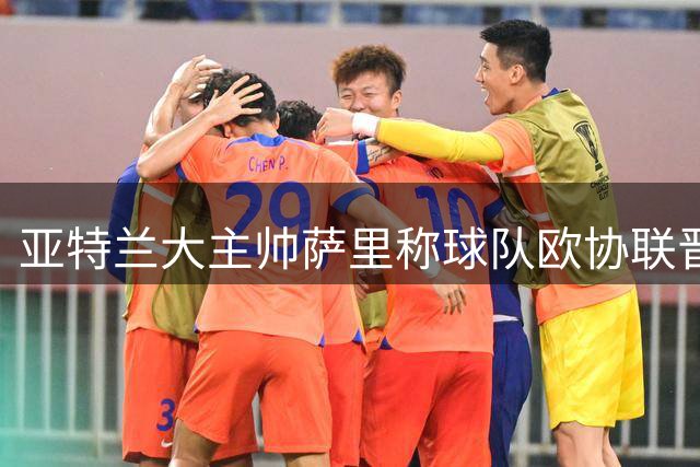 亚特兰大主帅萨里称球队欧协联晋级含金量遭忽视