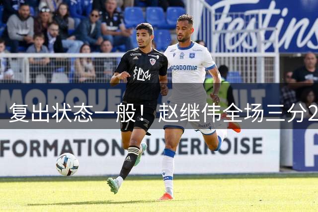 复出状态一般！赵继伟全场三分2中0&罚球2中2 仅得到2分1板2助