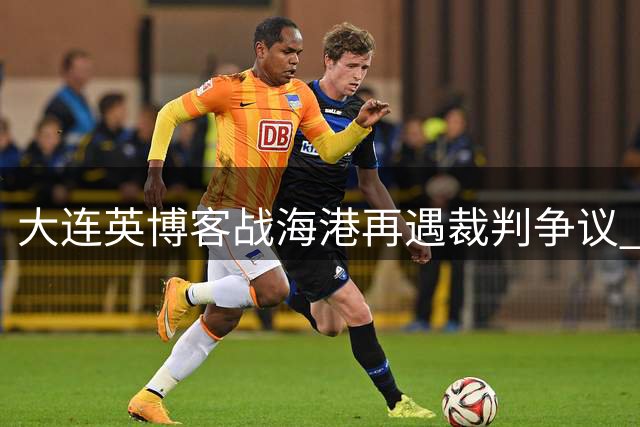 大连英博客战海港再遇裁判争议 两小将紧急增援一线队
