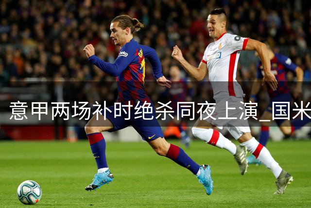 意甲两场补时绝杀同夜上演 国米罗马双双逆转登顶