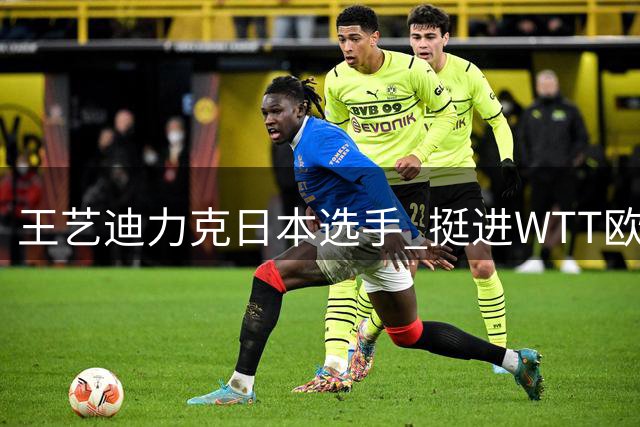 王艺迪力克日本选手 挺进WTT欧洲赛八强