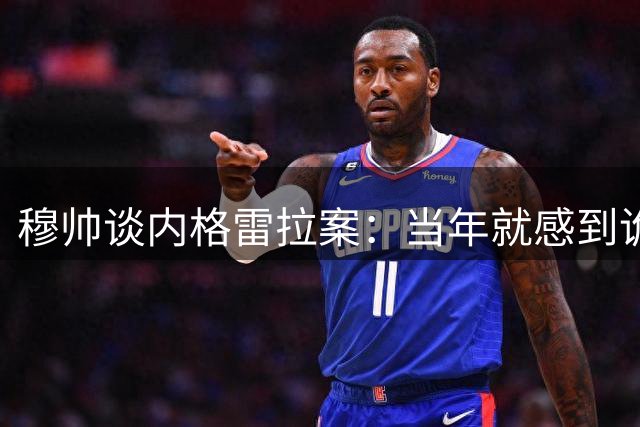穆帅谈内格雷拉案：当年就感到诡异；巴萨降级？不，西甲需要巴萨
