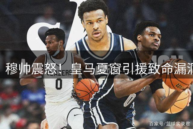 穆帅震怒！皇马夏窗引援致命漏洞曝光