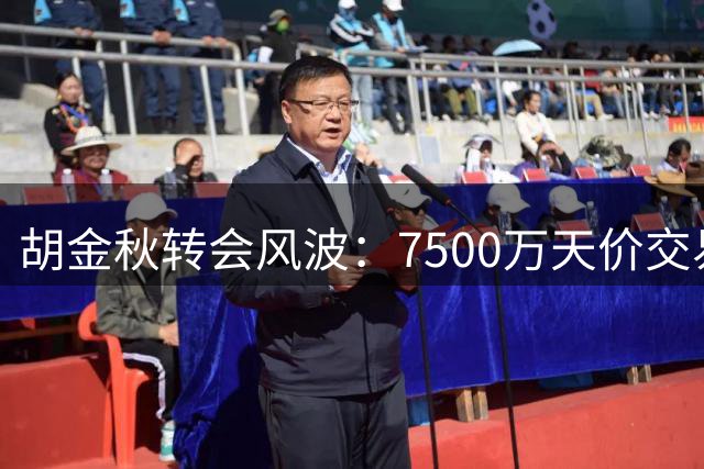 胡金秋转会风波：7500万天价交易搁浅背后
