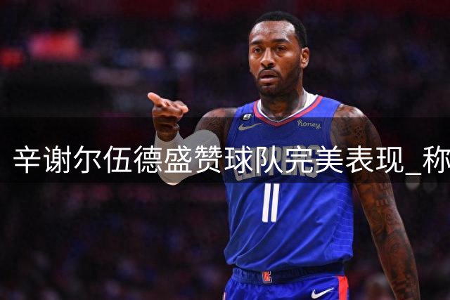 辛谢尔伍德盛赞球队完美表现 称四球大胜当之无愧