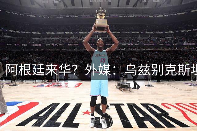 阿根廷来华？外媒：乌兹别克斯坦预计9月30日在中国对阵阿根廷