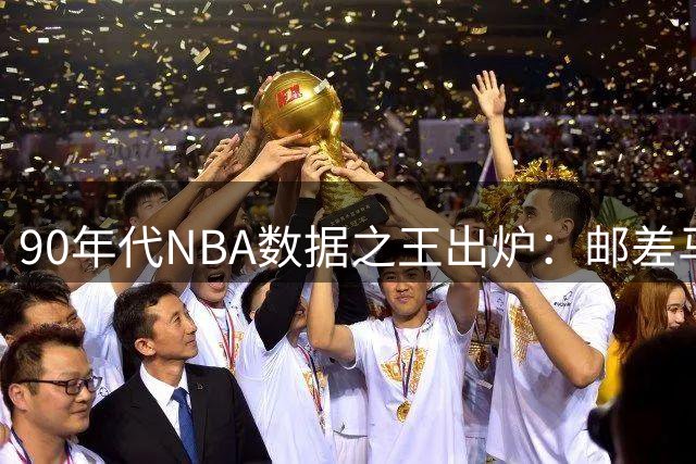 90年代NBA数据之王出炉：邮差马龙独占三项榜首